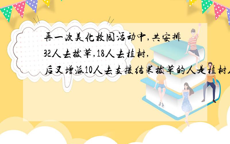 再一次美化校园活动中,共安排32人去拔草,18人去植树,后又增派10人去支援结果拔草的人是植树人的2倍则支援拔草和植树的人分别有多少人