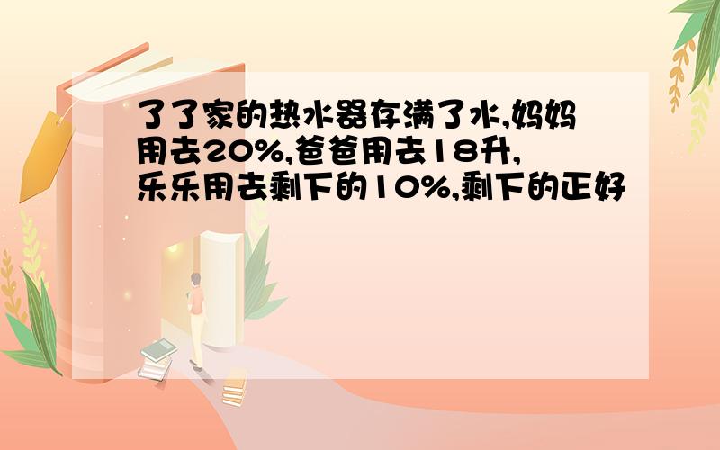 了了家的热水器存满了水,妈妈用去20%,爸爸用去18升,乐乐用去剩下的10%,剩下的正好