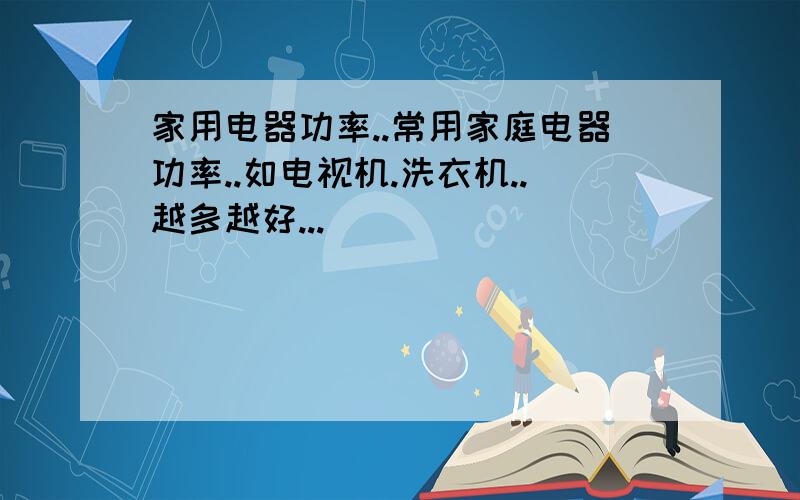 家用电器功率..常用家庭电器功率..如电视机.洗衣机..越多越好...