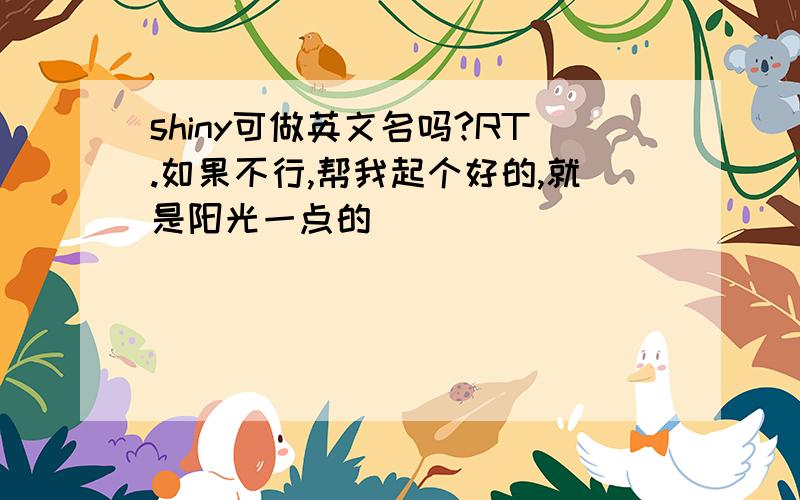 shiny可做英文名吗?RT.如果不行,帮我起个好的,就是阳光一点的