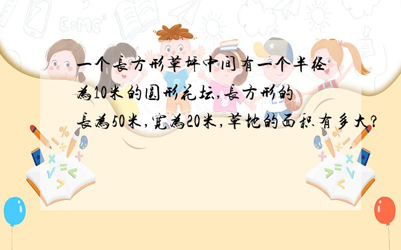 一个长方形草坪中间有一个半径为10米的圆形花坛,长方形的长为50米,宽为20米,草地的面积有多大?