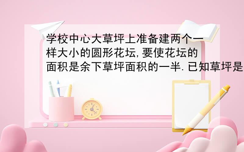 学校中心大草坪上准备建两个一样大小的圆形花坛,要使花坛的面积是余下草坪面积的一半.已知草坪是长和宽分别为80米和62.8米的矩形,求花坛的直径.