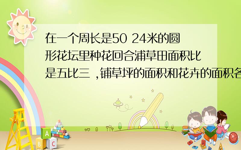 在一个周长是50 24米的圆形花坛里种花回合浦草田面积比是五比三 ,铺草坪的面积和花卉的面积各是多少平方米?