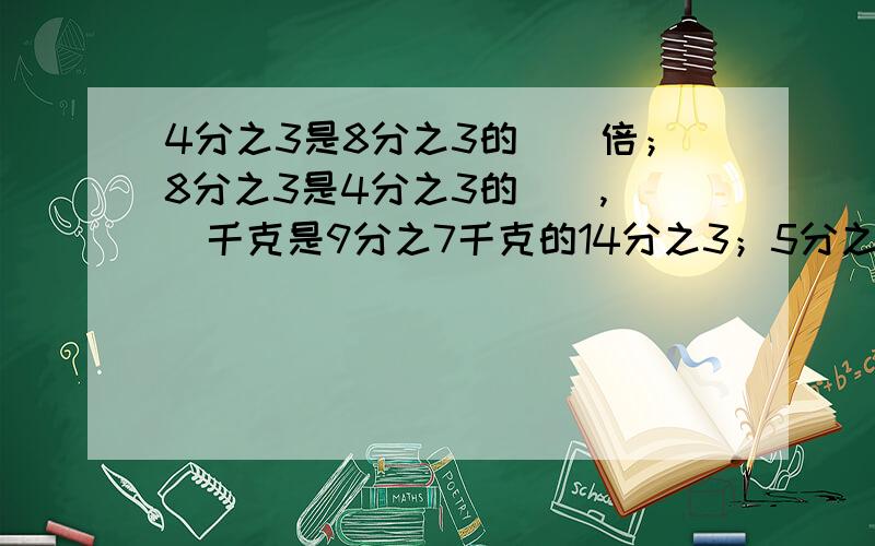 4分之3是8分之3的（）倍；8分之3是4分之3的（）,（）千克是9分之7千克的14分之3；5分之1米是2分之1米的（）；（）吨的7分之3是8分之3吨；2分之3平方米的（）是4分之5平方米?