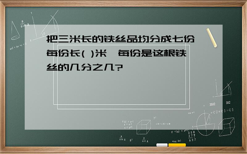 把三米长的铁丝品均分成七份,每份长( )米,每份是这根铁丝的几分之几?