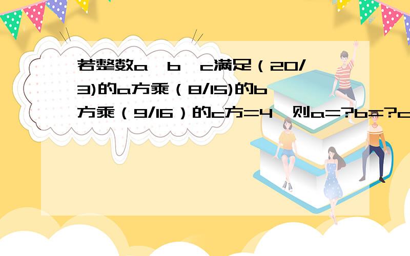 若整数a,b,c满足（20/3)的a方乘（8/15)的b方乘（9/16）的c方=4,则a=?b=?c=?速度,好的加分!