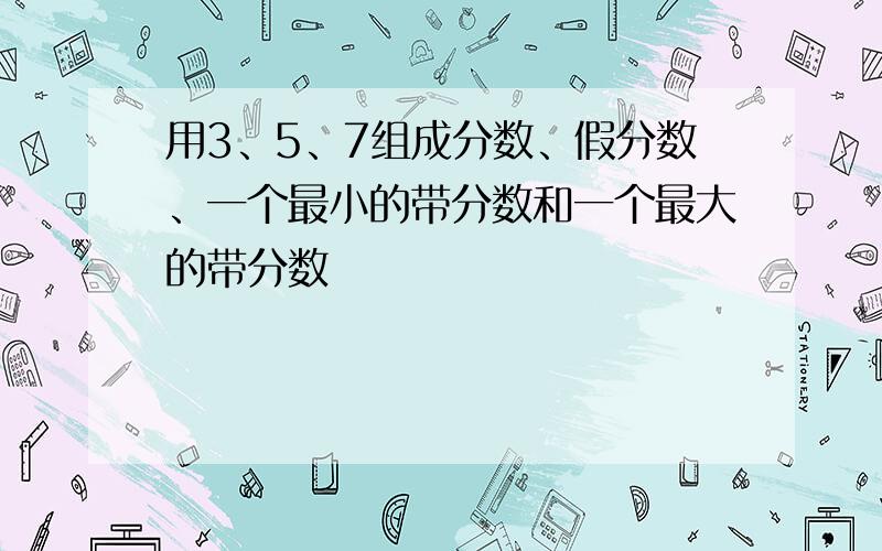 用3、5、7组成分数、假分数、一个最小的带分数和一个最大的带分数