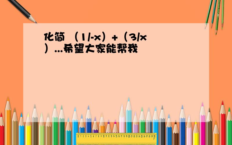 化简 （1/-x）+（3/x）...希望大家能帮我