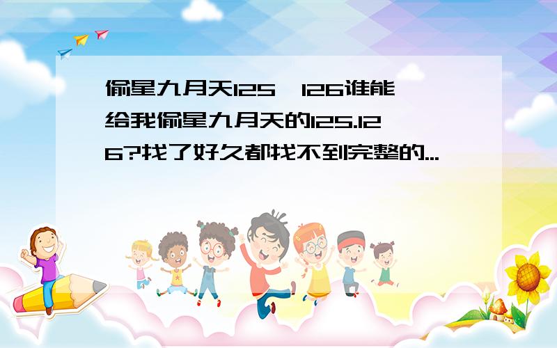 偷星九月天125、126谁能给我偷星九月天的125.126?找了好久都找不到完整的...