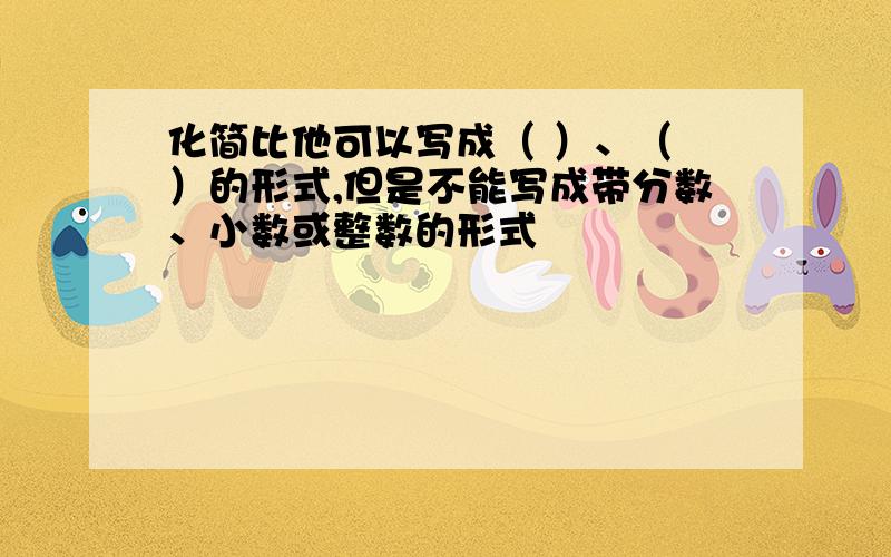 化简比他可以写成（ ）、（ ）的形式,但是不能写成带分数、小数或整数的形式