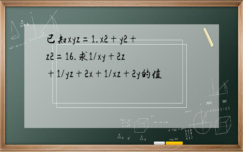 已知xyz=1.x2+y2+z2=16.求1/xy+2z+1/yz+2x+1/xz+2y的值