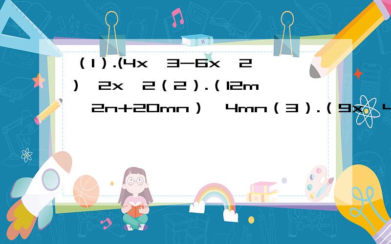 （1）.(4x^3-6x^2)÷2x^2（2）.（12m^2n+20mn）÷4mn（3）.（9x^4-12x^3+54x^2）÷3x^2（4）.(-14x^3y-21x^2y^2+63xy^3)÷（-7xy）谢谢了!