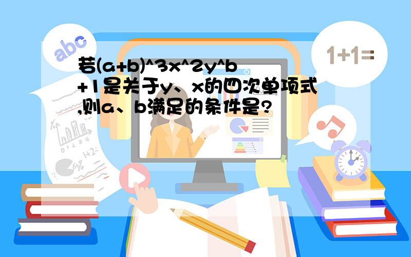 若(a+b)^3x^2y^b+1是关于y、x的四次单项式,则a、b满足的条件是?