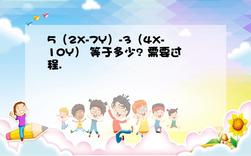 5（2X-7Y）-3（4X-10Y） 等于多少? 需要过程.