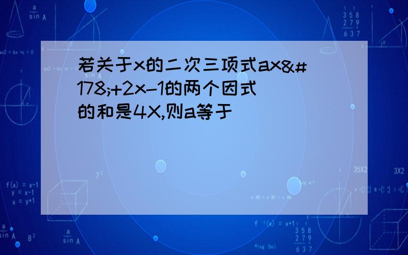 若关于x的二次三项式ax²+2x-1的两个因式的和是4X,则a等于