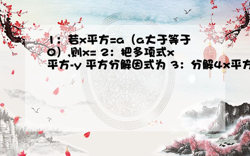 1：若x平方=a（a大于等于0）,则x= 2：把多项式x平方-y 平方分解因式为 3：分解4x平方-4x+1=