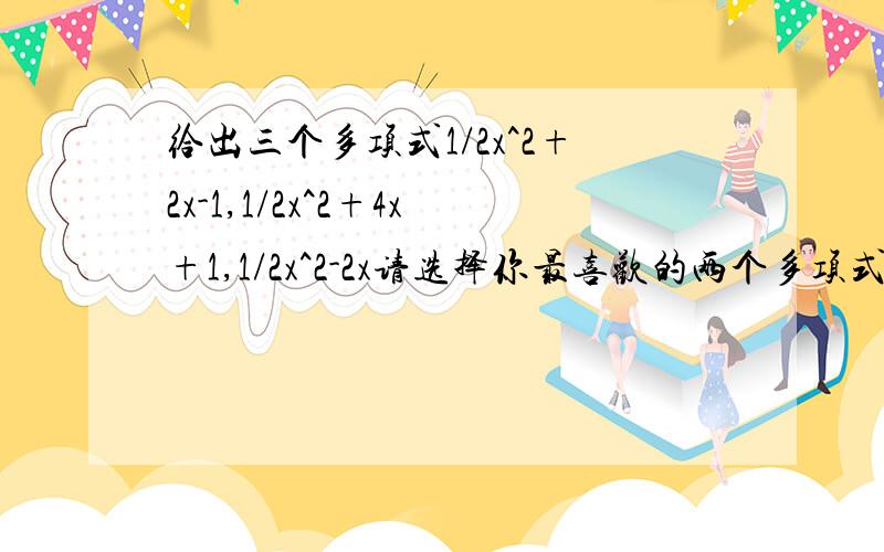 给出三个多项式1/2x^2+2x-1,1/2x^2+4x+1,1/2x^2-2x请选择你最喜欢的两个多项式进行加法运算把结果因式分