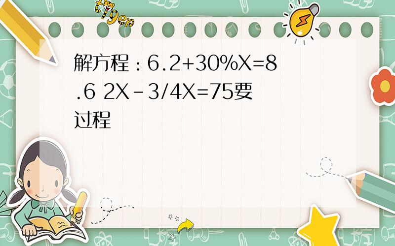 解方程：6.2+30%X=8.6 2X-3/4X=75要过程