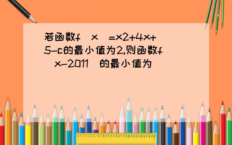 若函数f(x)=x2+4x+5-c的最小值为2,则函数f(x-2011)的最小值为