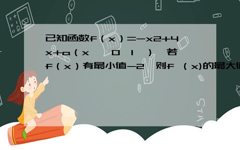 已知函数f（x）=-x2+4x+a（x∈〔0,1〕）,若f（x）有最小值-2,则f （x)的最大值为（ ）