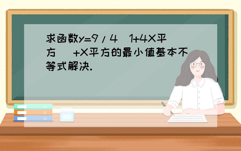 求函数y=9/4(1+4X平方) +X平方的最小值基本不等式解决.