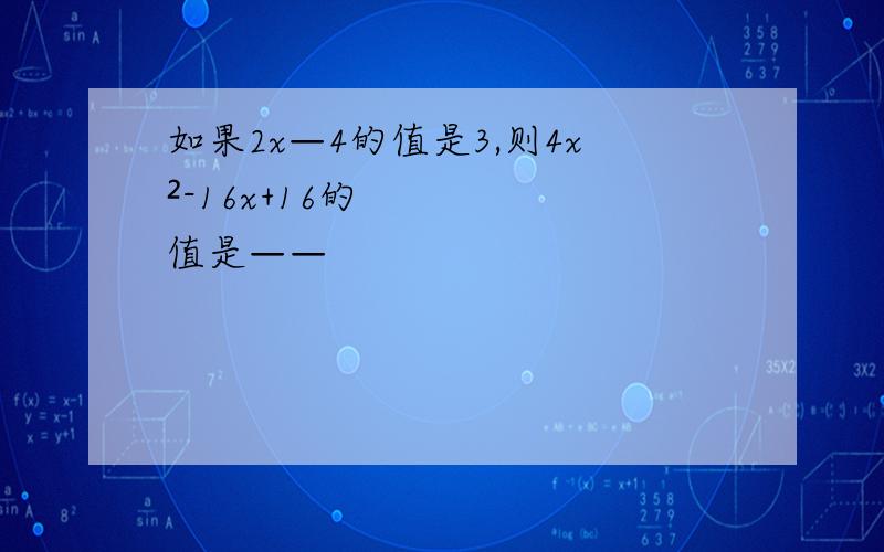 如果2x—4的值是3,则4x²-16x+16的值是——