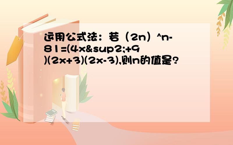 运用公式法：若（2n）^n-81=(4x²+9)(2x+3)(2x-3),则n的值是?