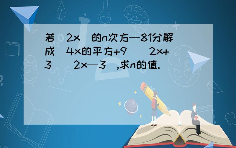 若(2x)的n次方—81分解成(4x的平方+9)(2x+3)(2x—3),求n的值.