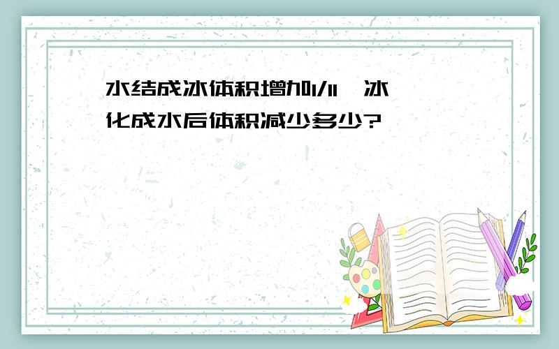 水结成冰体积增加1/11,冰化成水后体积减少多少?