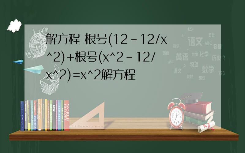 解方程 根号(12-12/x^2)+根号(x^2-12/x^2)=x^2解方程