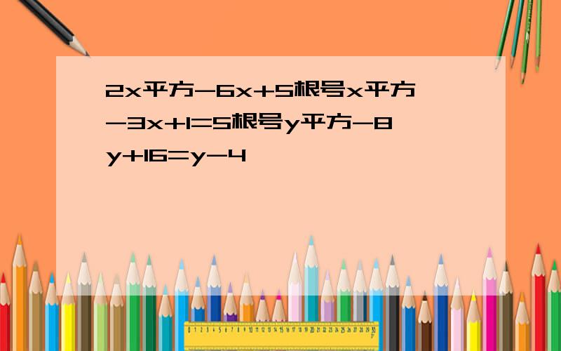 2x平方-6x+5根号x平方-3x+1=5根号y平方-8y+16=y-4