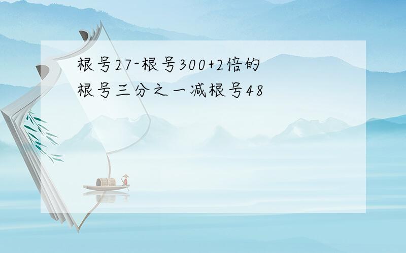 根号27-根号300+2倍的根号三分之一减根号48