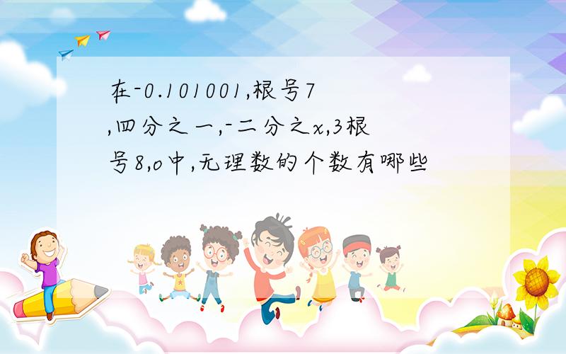 在-0.101001,根号7,四分之一,-二分之x,3根号8,o中,无理数的个数有哪些