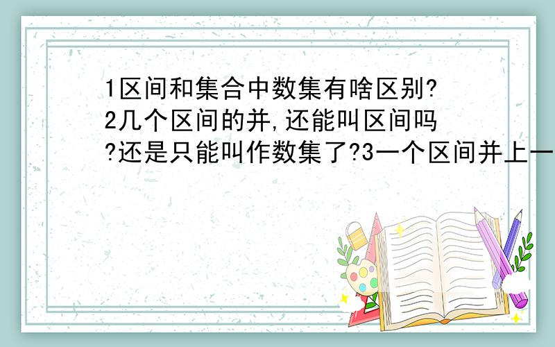 1区间和集合中数集有啥区别?2几个区间的并,还能叫区间吗?还是只能叫作数集了?3一个区间并上一个点,还能叫区间吗?还是只能叫作数集了?