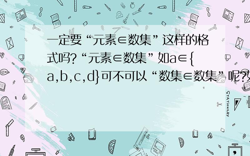 一定要“元素∈数集”这样的格式吗?“元素∈数集”如a∈{a,b,c,d}可不可以“数集∈数集”呢?如{a}∈{a,b,c,d}那么子集、真子集这些符号前后是不是也有这样的