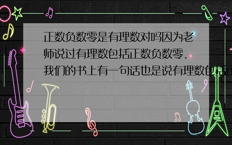 正数负数零是有理数对吗因为老师说过有理数包括正数负数零.我们的书上有一句话也是说有理数包括正数负数零三类（这句话不是专门有理数的定义）.可是,π是正数,却是无理数,这个