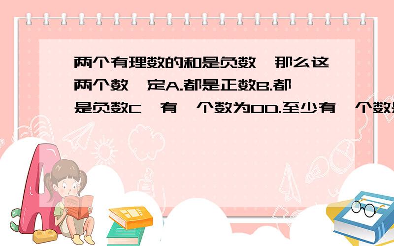 两个有理数的和是负数,那么这两个数一定A.都是正数B.都是负数C、有一个数为0D.至少有一个数是负数