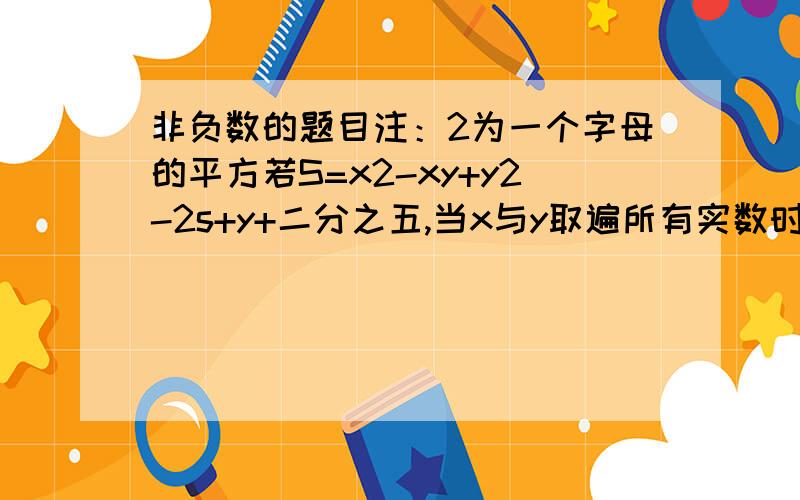 非负数的题目注：2为一个字母的平方若S=x2-xy+y2-2s+y+二分之五,当x与y取遍所有实数时,则S—— 0（填大于；小于）可以取所有实数