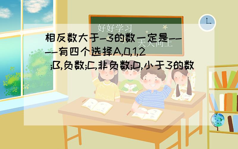 相反数大于-3的数一定是----有四个选择A,0,1,2 ;B,负数;C,非负数;D,小于3的数