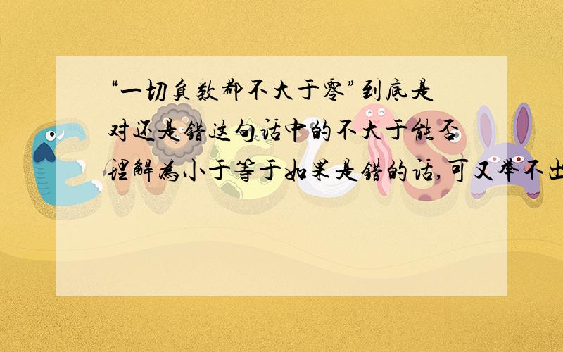 “一切负数都不大于零”到底是对还是错这句话中的不大于能否理解为小于等于如果是错的话,可又举不出反例来证明这句话是错误的呀