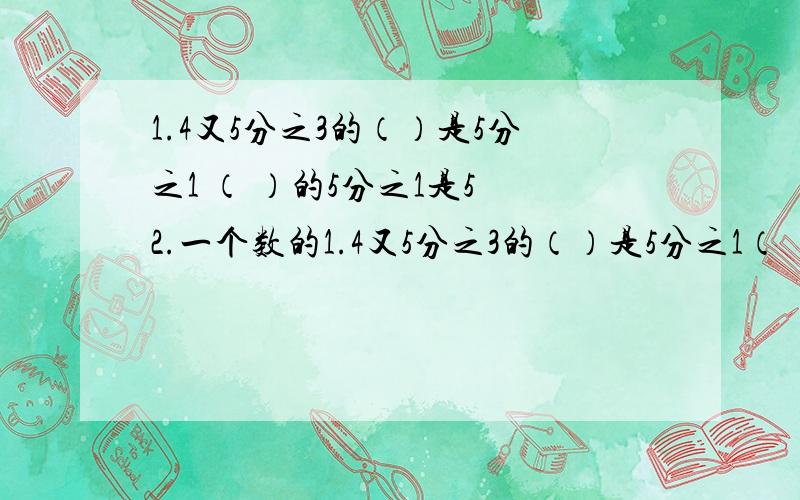 1.4又5分之3的（）是5分之1 （ ）的5分之1是5 2.一个数的1.4又5分之3的（）是5分之1（ ）的5分之1是52.一个数的5分之2是36 这个数是（ ）