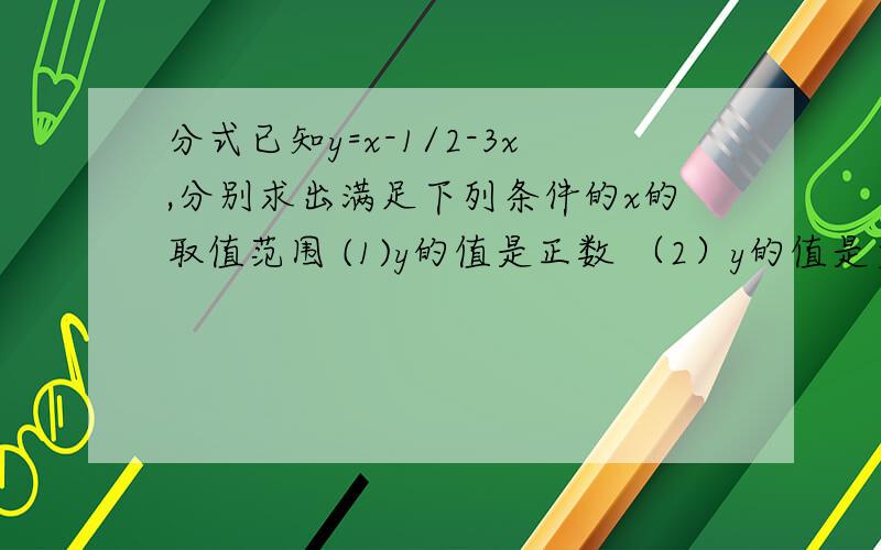 分式已知y=x-1/2-3x,分别求出满足下列条件的x的取值范围 (1)y的值是正数 （2）y的值是负数 （3）y的值是0（4）分式x-1/2-3x无意义