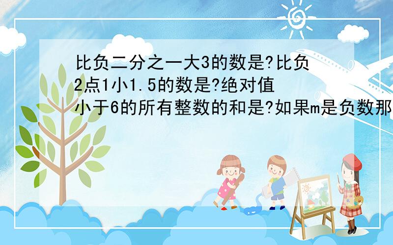 比负二分之一大3的数是?比负2点1小1.5的数是?绝对值小于6的所有整数的和是?如果m是负数那么m+|m|=?负2的3次方的意义是?