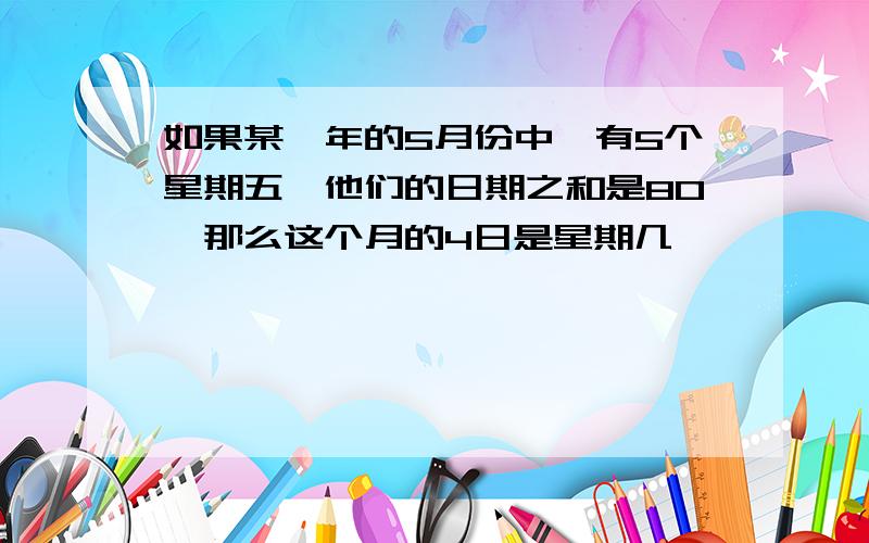 如果某一年的5月份中,有5个星期五,他们的日期之和是80,那么这个月的4日是星期几