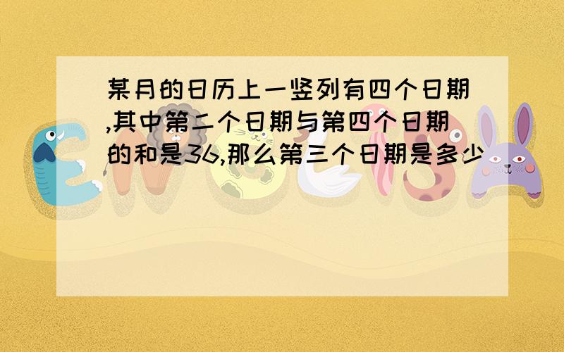 某月的日历上一竖列有四个日期,其中第二个日期与第四个日期的和是36,那么第三个日期是多少