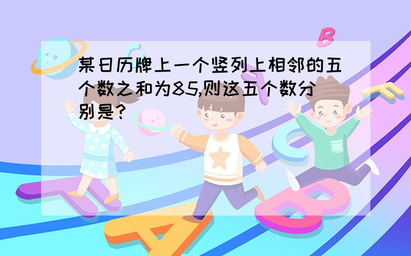 某日历牌上一个竖列上相邻的五个数之和为85,则这五个数分别是?