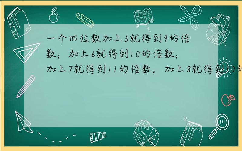 一个四位数加上5就得到9的倍数；加上6就得到10的倍数；加上7就得到11的倍数；加上8就得到12的倍数.求这个一小孩出生的年份数加上5就得到9的倍数；加上6就得到10的倍数；加上7就得到11的