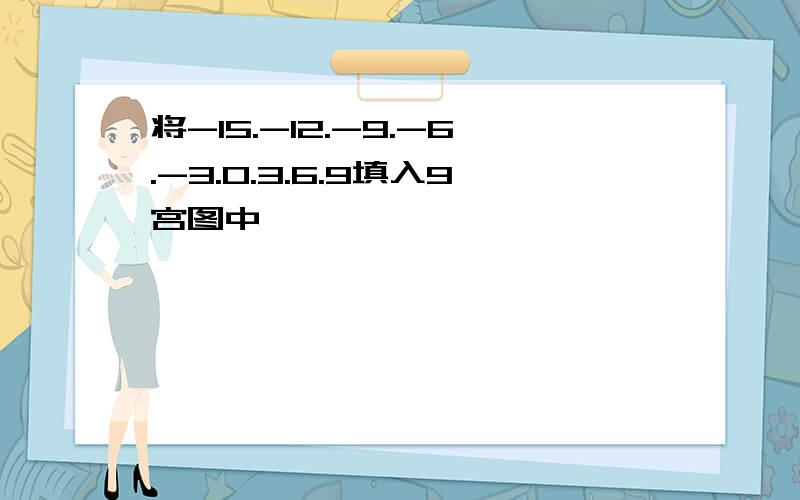 将-15.-12.-9.-6.-3.0.3.6.9填入9宫图中