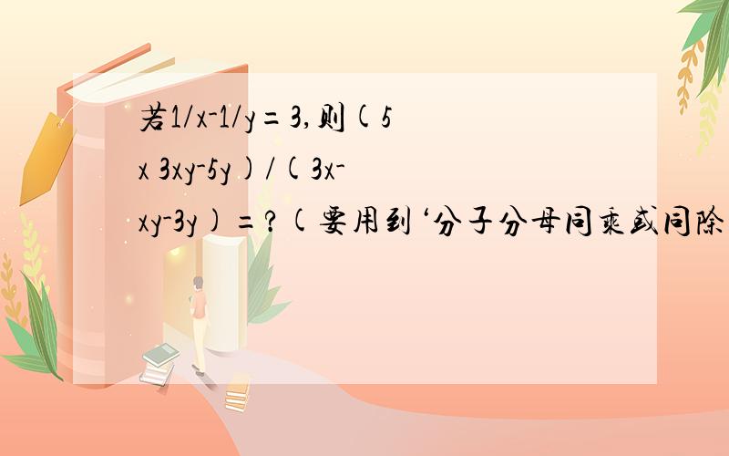 若1/x-1/y=3,则(5x 3xy-5y)/(3x-xy-3y)=?(要用到‘分子分母同乘或同除一个数’的值不变)Thanks a lot是（5x+3xy-5y）/（3x-xy-3y）