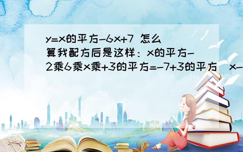 y=x的平方-6x+7 怎么算我配方后是这样：x的平方-2乘6乘x乘+3的平方=-7+3的平方[x-3]的平方=2然后[x-3]=平方根2然后算不下去了